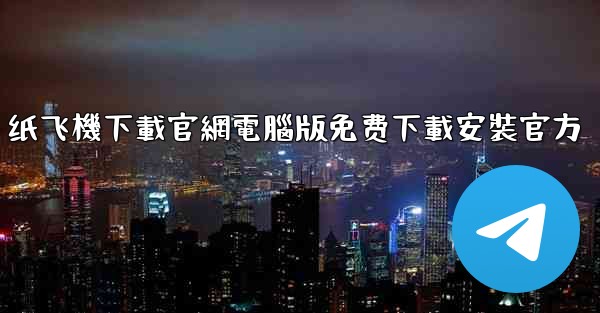 纸飞機下載官網電腦版免费下載安裝官方