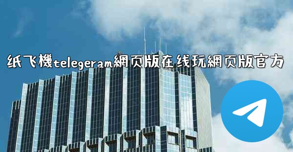 纸飞機telegeram網页版在线玩網页版官方