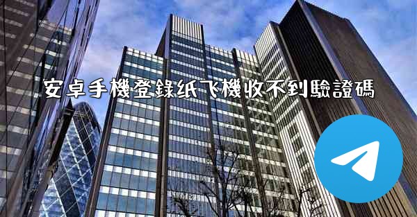 安卓手機登錄纸飞機收不到驗證碼