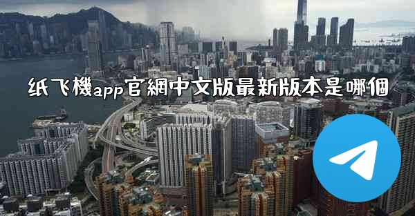 纸飞機app官網中文版最新版本是哪個