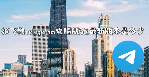纸飞機telegeram電腦版32最新版本是多少