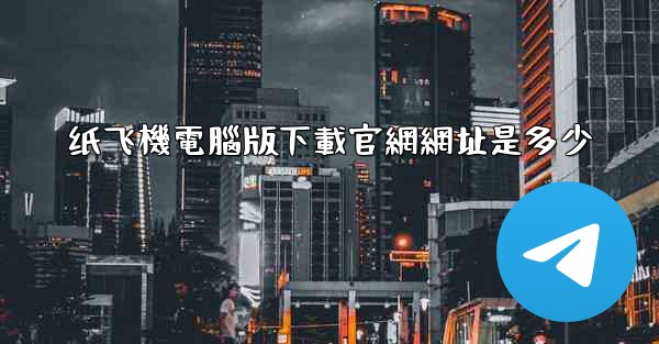 <b>纸飞機電腦版下載官網網址是多少</b>