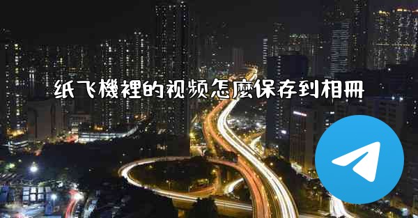 纸飞機裡的视频怎麼保存到相冊