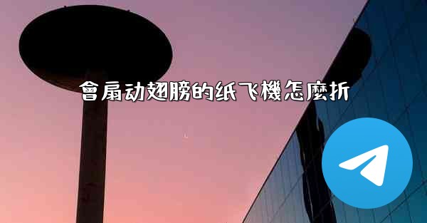 會扇动翅膀的纸飞機怎麼折