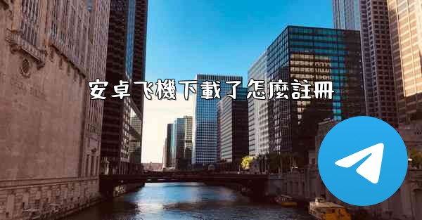 <b>安卓飞機下載了怎麼註冊</b>