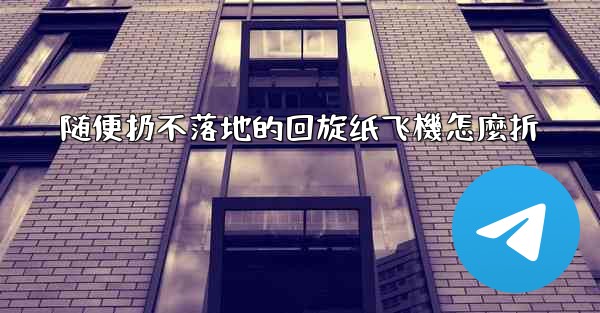 随便扔不落地的回旋纸飞機怎麼折