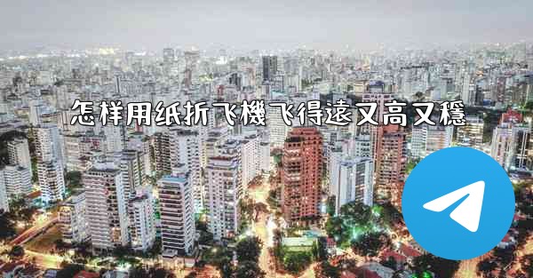 怎样用纸折飞機飞得遠又高又穩