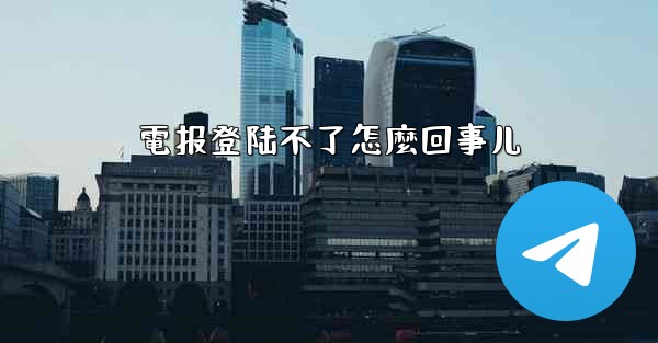 電报登陆不了怎麼回事儿
