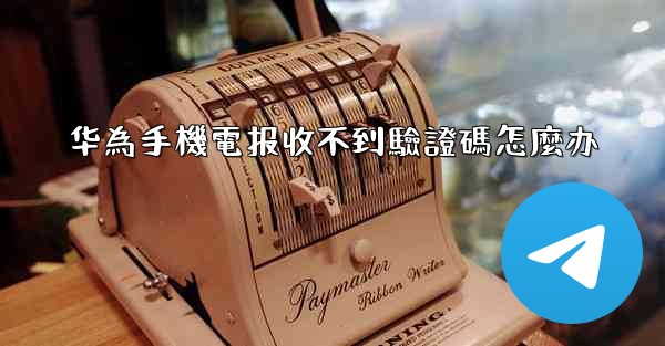 华為手機電报收不到驗證碼怎麼办