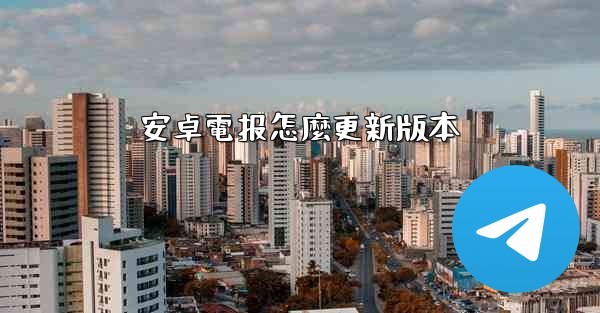 <b>安卓電报怎麼更新版本</b>