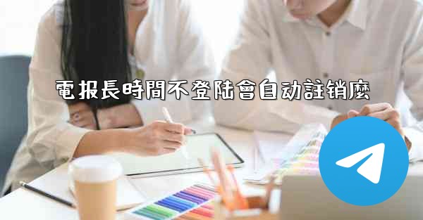 電报長時間不登陆會自动註销麼