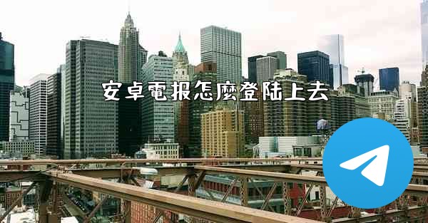 安卓電报怎麼登陆上去