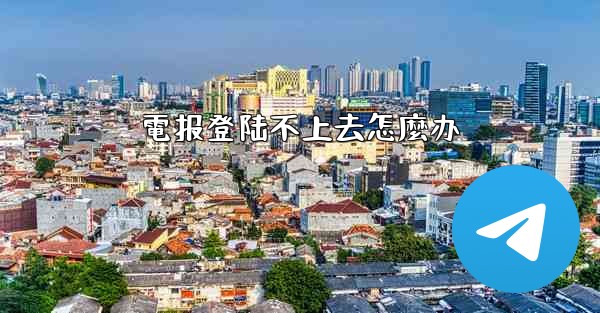 電报登陆不上去怎麼办