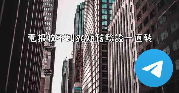 電报收不到86短信驗證一直转