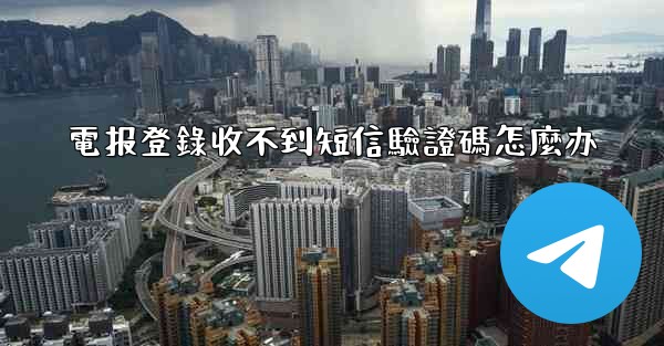 電报登錄收不到短信驗證碼怎麼办