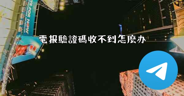 電报驗證碼收不到怎麼办