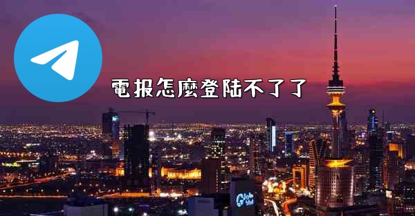 電报怎麼登陆不了了