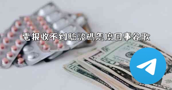 電报收不到驗證碼怎麼回事谷歌