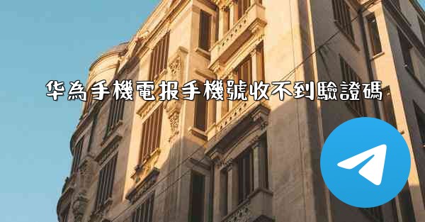 华為手機電报手機號收不到驗證碼