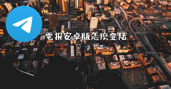 電报安卓版怎麼登陆