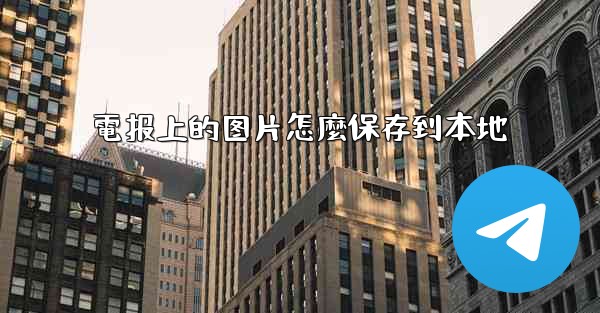 <b>電报上的图片怎麼保存到本地</b>