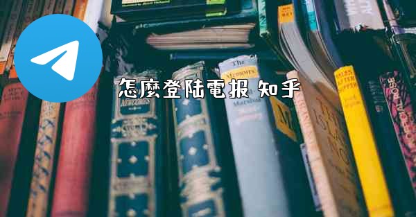 怎麼登陆電报 知乎