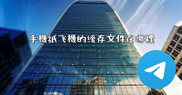 手機纸飞機的缓存文件在哪裡