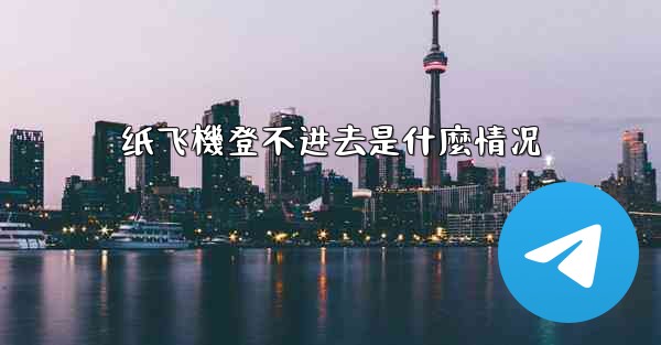 纸飞機登不进去是什麼情况