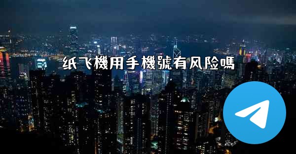 纸飞機用手機號有风险嗎