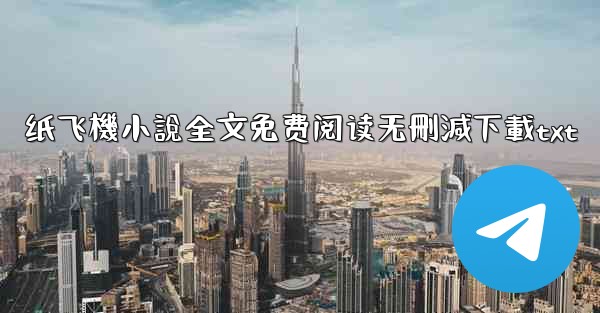 <b>纸飞機小說全文免费阅读无刪減下載txt</b>