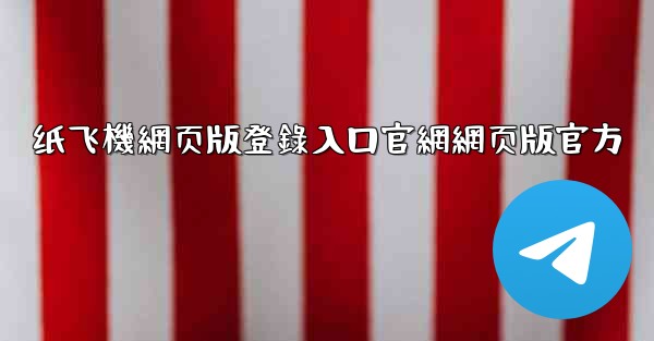 纸飞機網页版登錄入口官網網页版官方