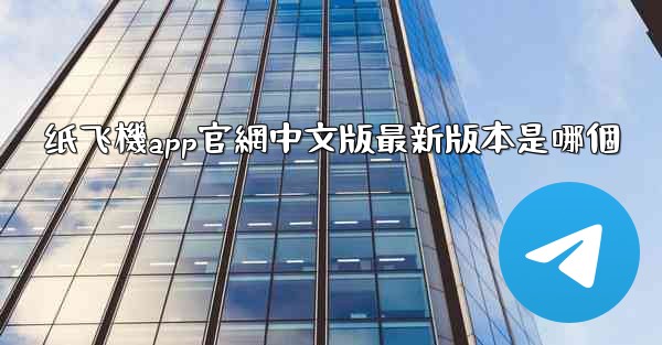 纸飞機app官網中文版最新版本是哪個