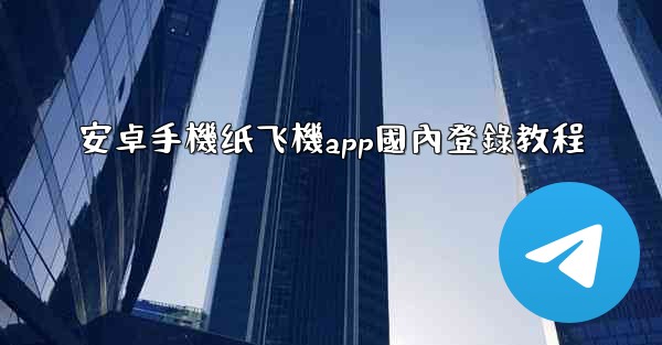 安卓手機纸飞機app國內登錄教程