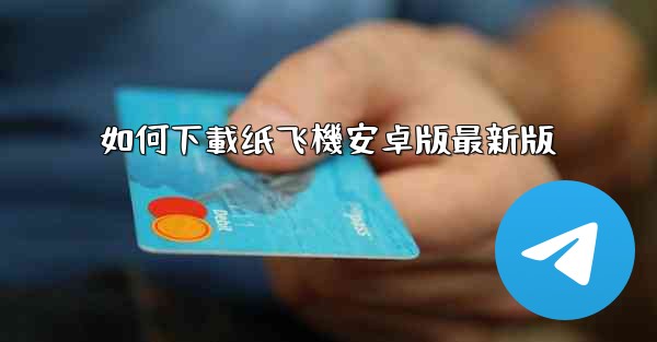 <b>如何下載纸飞機安卓版最新版</b>