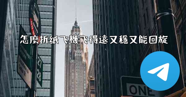 怎麼折纸飞機飞得遠又穩又能回旋