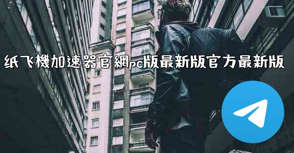 纸飞機加速器官網pc版最新版官方最新版