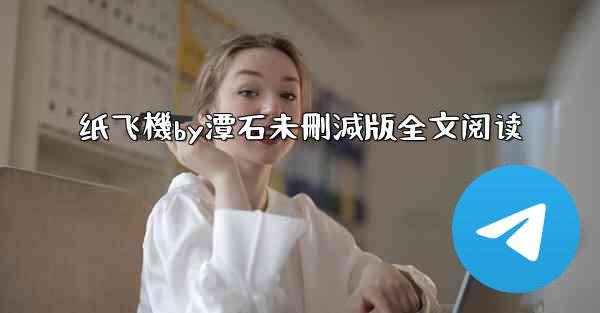 纸飞機by潭石未刪減版全文阅读