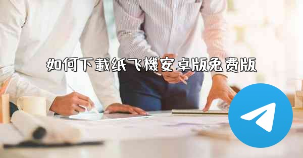 <b>如何下載纸飞機安卓版免费版</b>