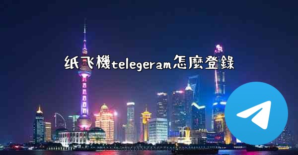 纸飞機telegeram怎麼登錄