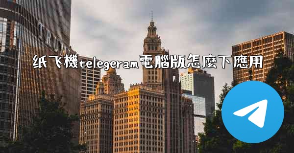 纸飞機telegeram電腦版怎麼下應用