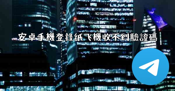 安卓手機登錄纸飞機收不到驗證碼