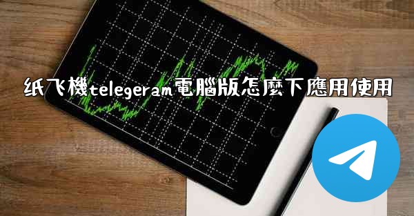 纸飞機telegeram電腦版怎麼下應用使用