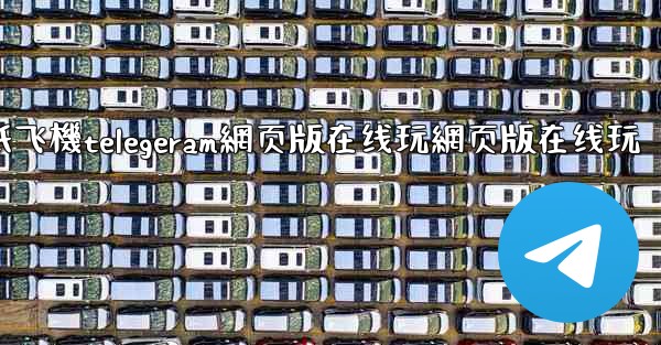 纸飞機telegeram網页版在线玩網页版在线玩