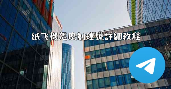 <b>纸飞機怎麼創建號詳細教程</b>