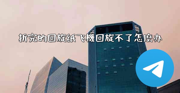 折完的回旋纸飞機回旋不了怎麼办