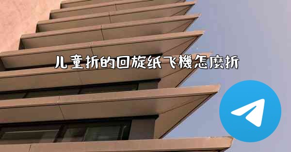 儿童折的回旋纸飞機怎麼折