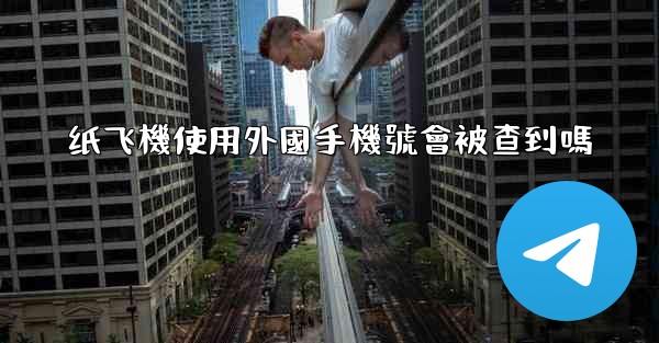 纸飞機使用外國手機號會被查到嗎