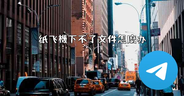 纸飞機下不了文件怎麼办