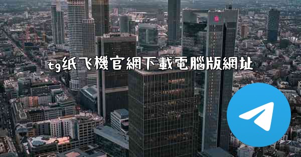 tg纸飞機官網下載電腦版網址