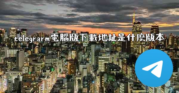 telegrarm電腦版下載地址是什麼版本